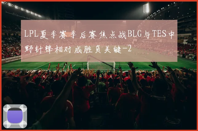 LPL夏季赛季后赛焦点战BLG与TES中野针锋相对成胜负关键