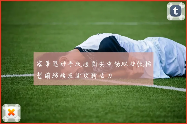 塞蒂恩妙手改造国安中场双核张稀哲前移焕发进攻新活力