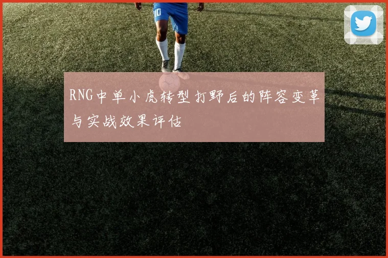 RNG中单小虎转型打野后的阵容变革与实战效果评估