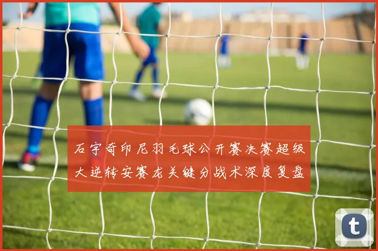 石宇奇印尼羽毛球公开赛决赛超级大逆转安赛龙关键分战术深度复盘