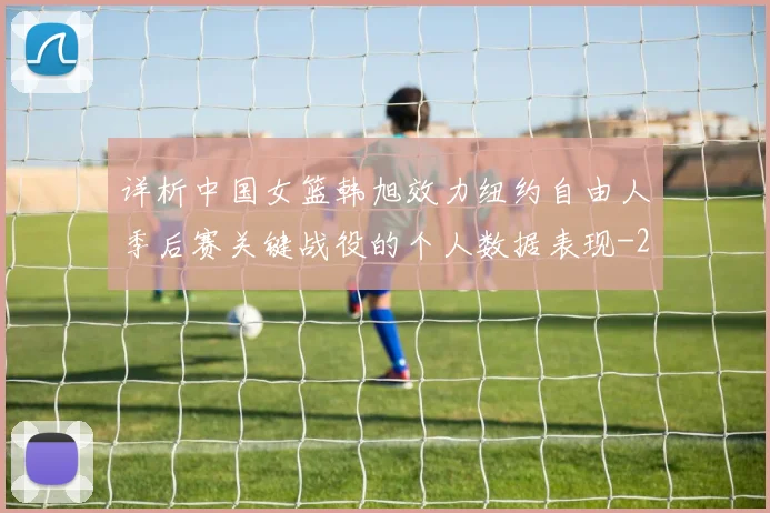 详析中国女篮韩旭效力纽约自由人季后赛关键战役的个人数据表现