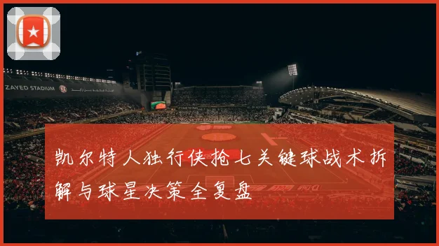 凯尔特人独行侠抢七关键球战术拆解与球星决策全复盘