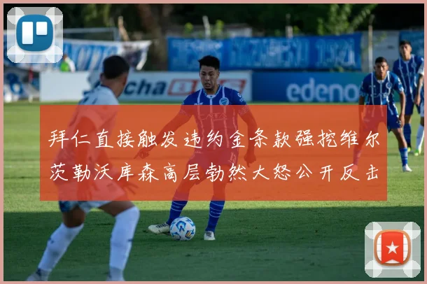 拜仁直接触发违约金条款强挖维尔茨勒沃库森高层勃然大怒公开反击