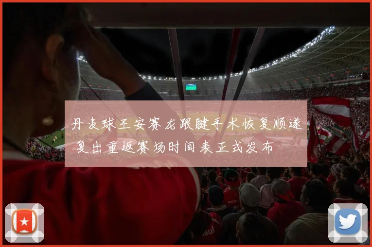 丹麦球王安赛龙跟腱手术恢复顺遂 复出重返赛场时间表正式发布