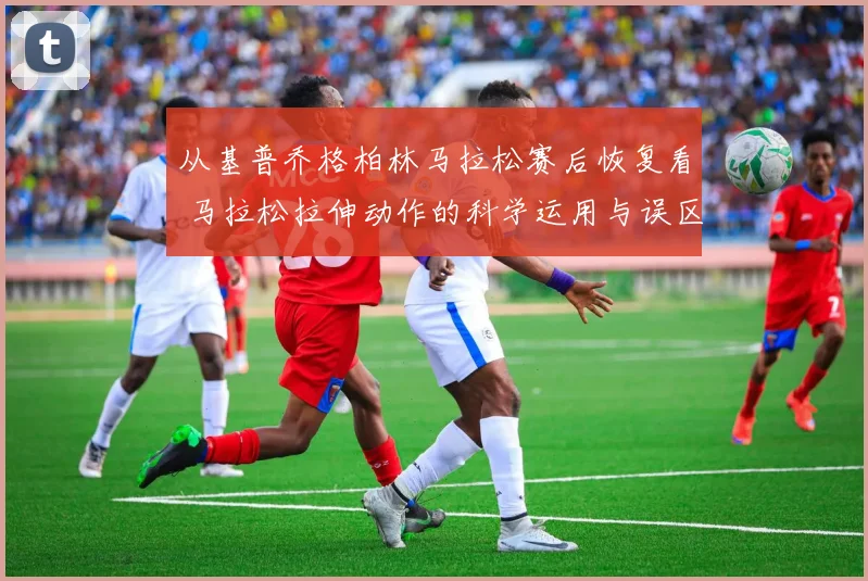 从基普乔格柏林马拉松赛后恢复看 马拉松拉伸动作的科学运用与误区