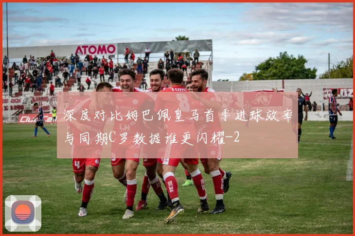 深度对比姆巴佩皇马首季进球效率与同期C罗数据谁更闪耀