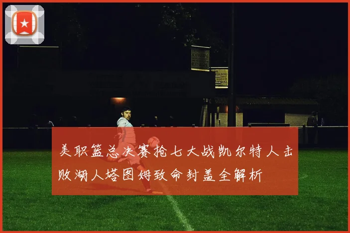 美职篮总决赛抢七大战凯尔特人击败湖人塔图姆致命封盖全解析