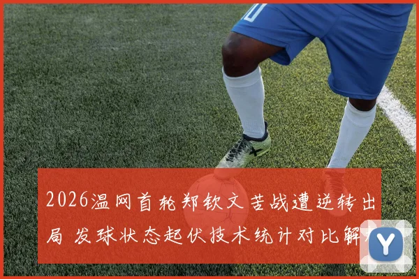 2026温网首轮郑钦文苦战遭逆转出局 发球状态起伏技术统计对比解析