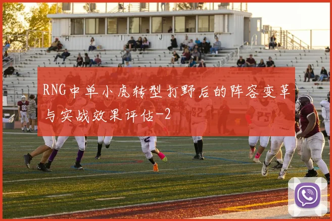 RNG中单小虎转型打野后的阵容变革与实战效果评估