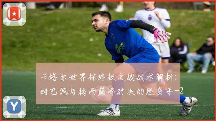 卡塔尔世界杯终极之战战术解析：姆巴佩与梅西巅峰对决的胜负手