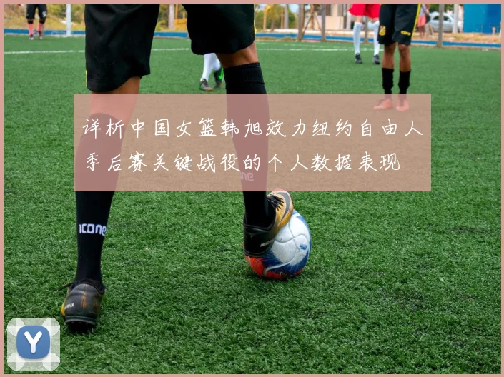 详析中国女篮韩旭效力纽约自由人季后赛关键战役的个人数据表现