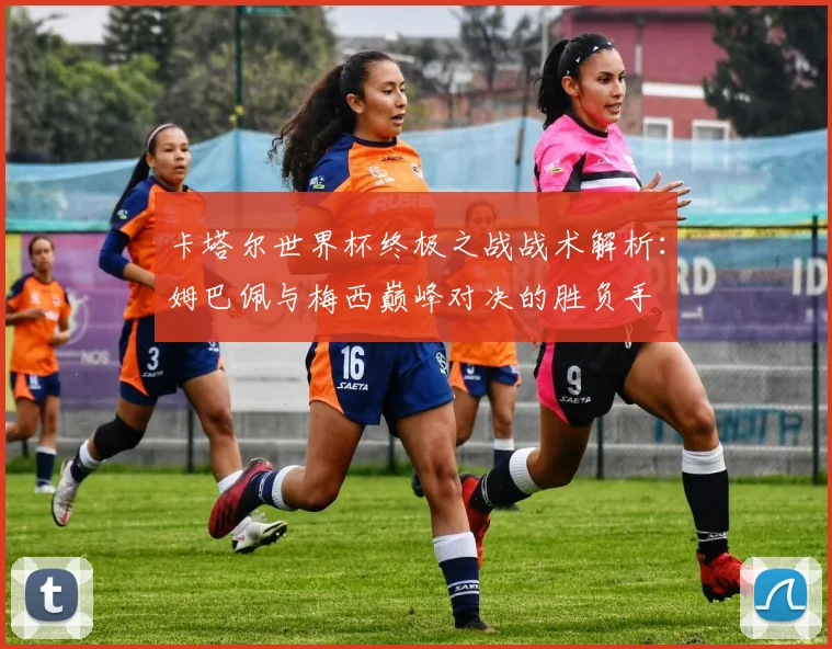 卡塔尔世界杯终极之战战术解析：姆巴佩与梅西巅峰对决的胜负手