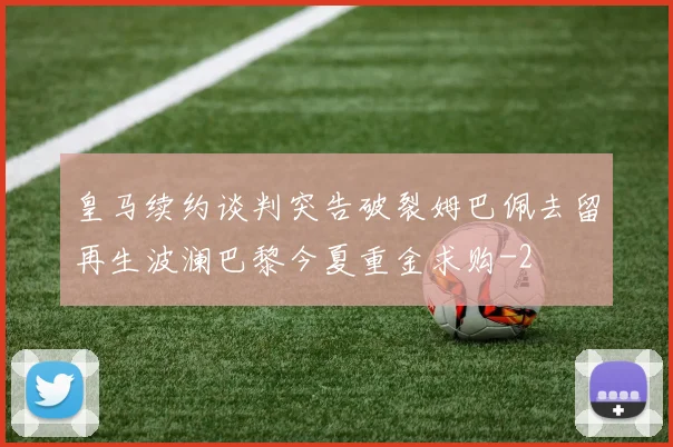 皇马续约谈判突告破裂姆巴佩去留再生波澜巴黎今夏重金求购