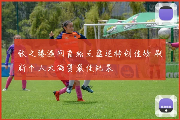 张之臻温网首轮五盘逆转创佳绩 刷新个人大满贯最佳纪录