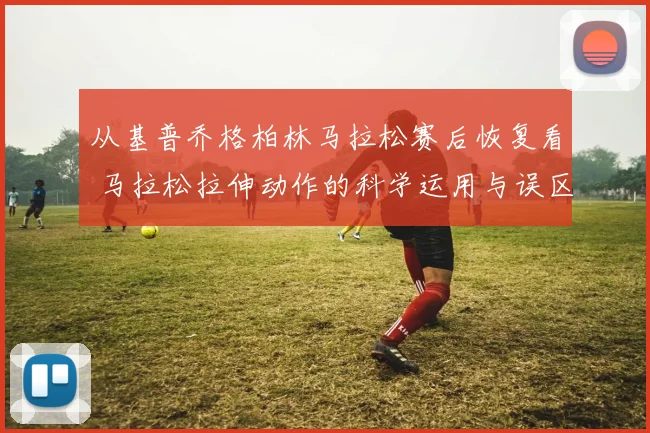 从基普乔格柏林马拉松赛后恢复看 马拉松拉伸动作的科学运用与误区