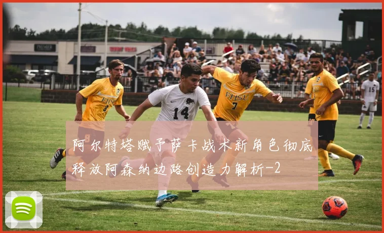 阿尔特塔赋予萨卡战术新角色彻底释放阿森纳边路创造力解析
