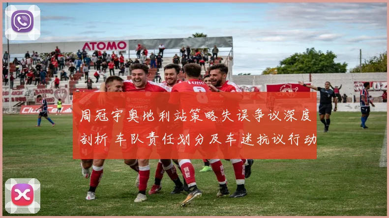 周冠宇奥地利站策略失误争议深度剖析 车队责任划分及车迷抗议行动