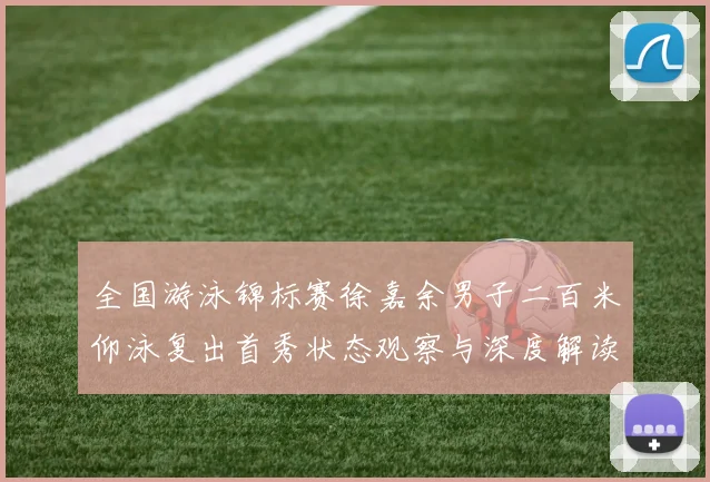 全国游泳锦标赛徐嘉余男子二百米仰泳复出首秀状态观察与深度解读