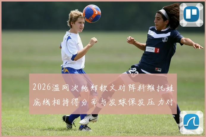 2026温网次轮郑钦文对阵科维托娃底线相持得分率与发球保发压力对比