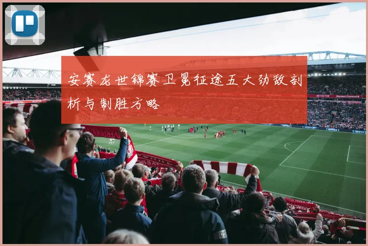 安赛龙世锦赛卫冕征途五大劲敌剖析与制胜方略