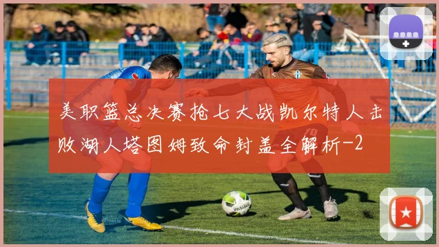 美职篮总决赛抢七大战凯尔特人击败湖人塔图姆致命封盖全解析